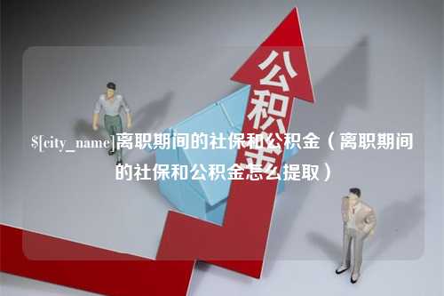 广西离职期间的社保和公积金（离职期间的社保和公积金怎么提取）