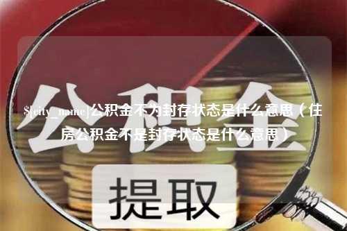 广西公积金不为封存状态是什么意思（住房公积金不是封存状态是什么意思）